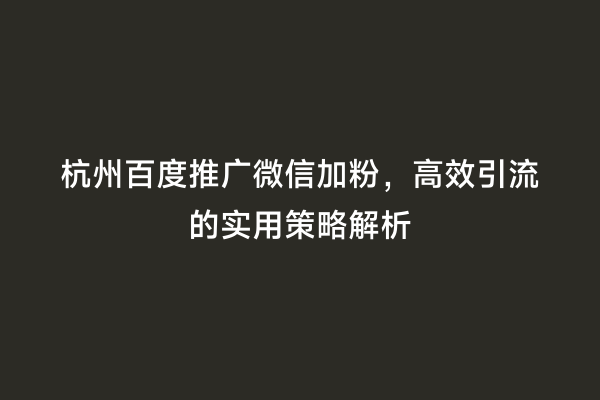 杭州百度推广微信加粉，高效引流的实用策略解析