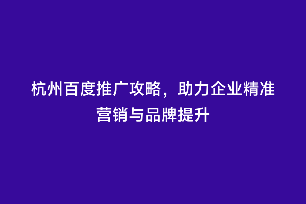 杭州百度推广攻略，助力企业精准营销与品牌提升