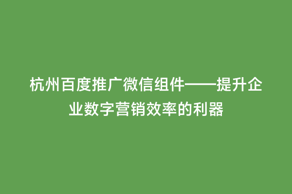 杭州百度推广微信组件——提升企业数字营销效率的利器