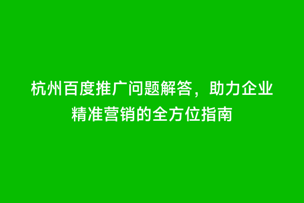 杭州百度推广问题解答，助力企业精准营销的全方位指南