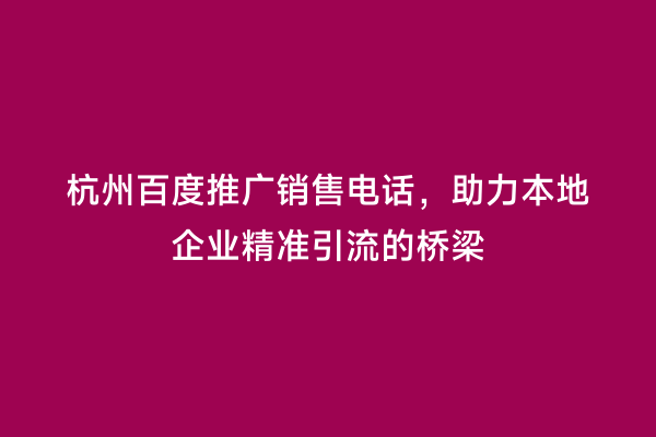 杭州百度推广销售电话，助力本地企业精准引流的桥梁