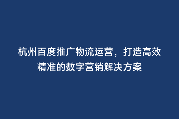 杭州百度推广物流运营，打造高效精准的数字营销解决方案