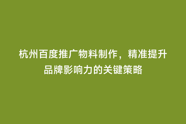 杭州百度推广物料制作，精准提升品牌影响力的关键策略