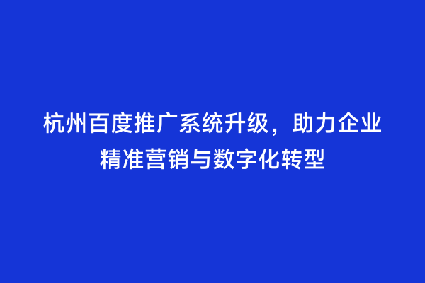 杭州百度推广系统升级，助力企业精准营销与数字化转型