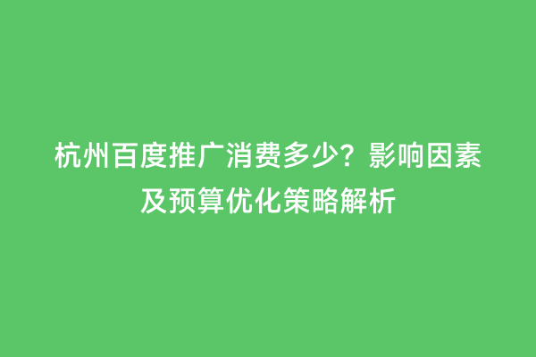 杭州百度推广消费多少？影响因素及预算优化策略解析