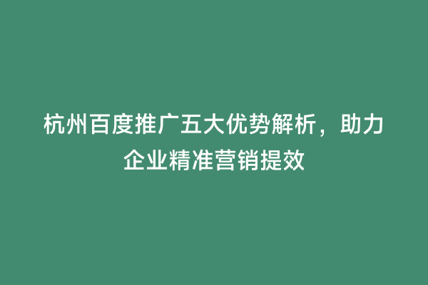 杭州百度推广五大优势解析，助力企业精准营销提效