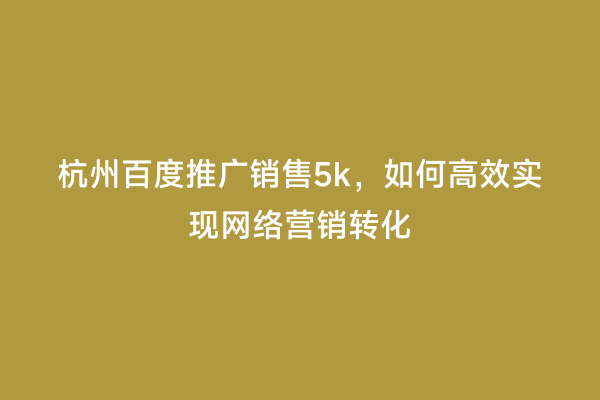 杭州百度推广销售5k，如何高效实现网络营销转化