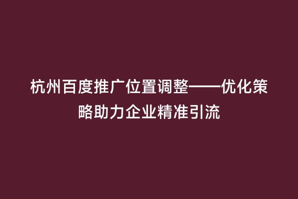 杭州百度推广位置调整——优化策略助力企业精准引流