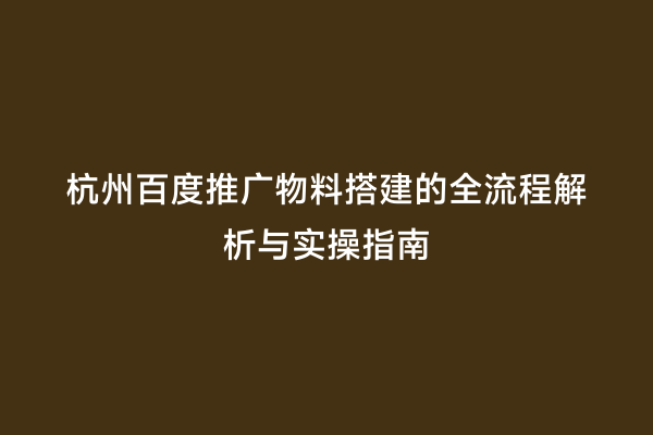 杭州百度推广物料搭建的全流程解析与实操指南