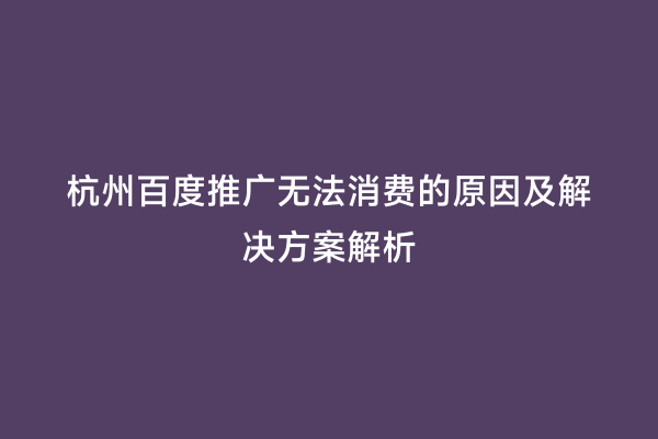 杭州百度推广无法消费的原因及解决方案解析