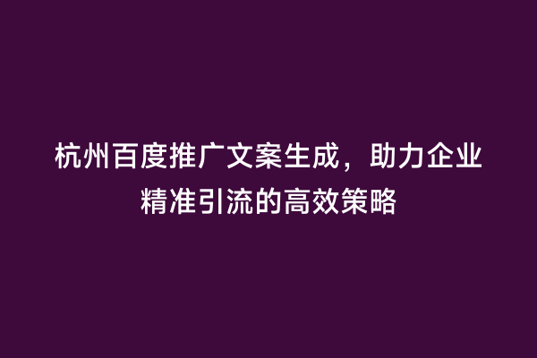 杭州百度推广文案生成，助力企业精准引流的高效策略