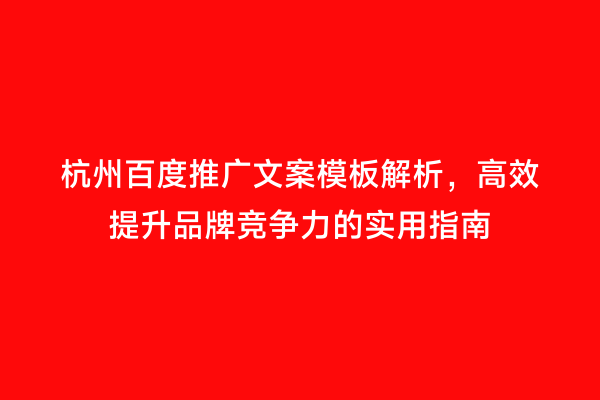 杭州百度推广文案模板解析，高效提升品牌竞争力的实用指南