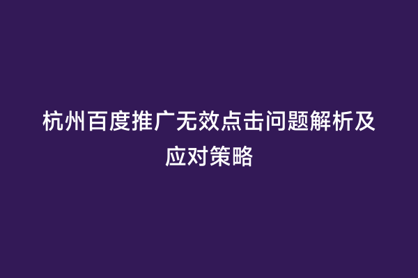 杭州百度推广无效点击问题解析及应对策略