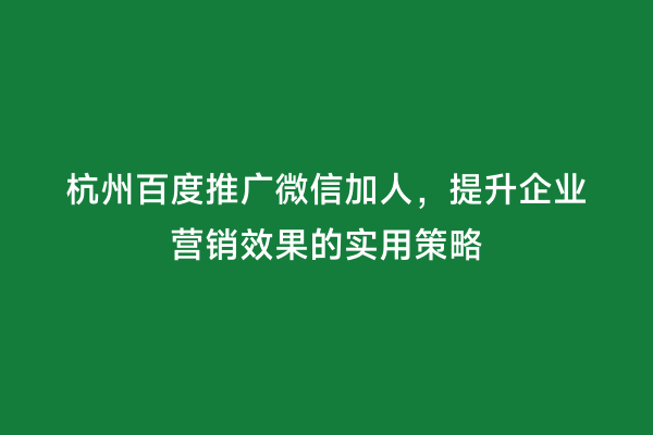杭州百度推广微信加人，提升企业营销效果的实用策略