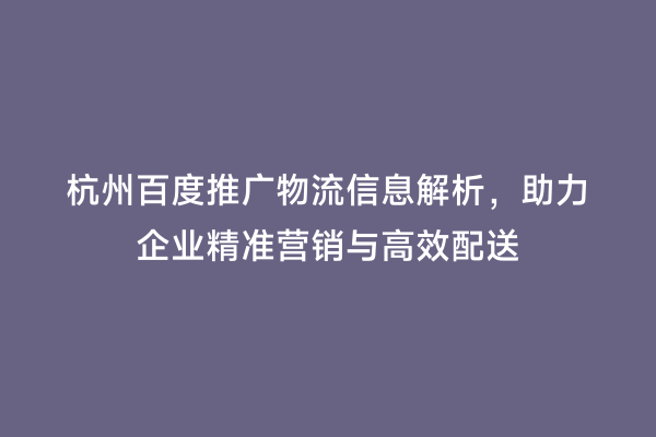 杭州百度推广物流信息解析，助力企业精准营销与高效配送