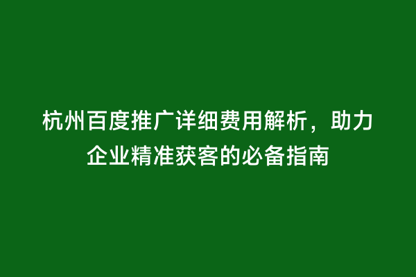 杭州百度推广详细费用解析，助力企业精准获客的必备指南