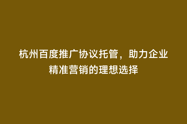 杭州百度推广协议托管，助力企业精准营销的理想选择