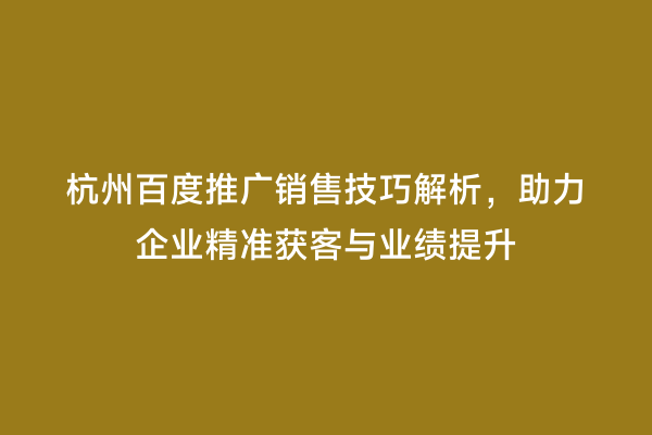 杭州百度推广销售技巧解析，助力企业精准获客与业绩提升