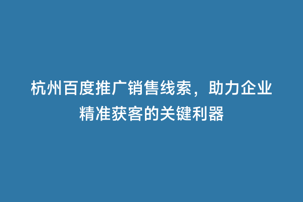 杭州百度推广销售线索，助力企业精准获客的关键利器