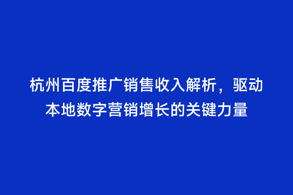 杭州百度推广销售收入解析，驱动本地数字营销增长的关键力量