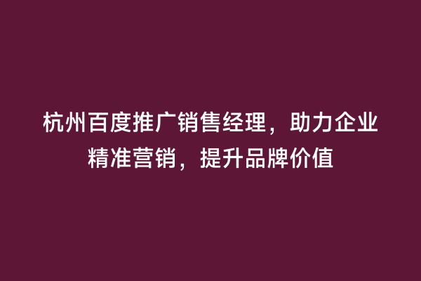 杭州百度推广销售经理，助力企业精准营销，提升品牌价值