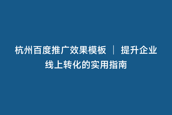 杭州百度推广效果模板 │ 提升企业线上转化的实用指南