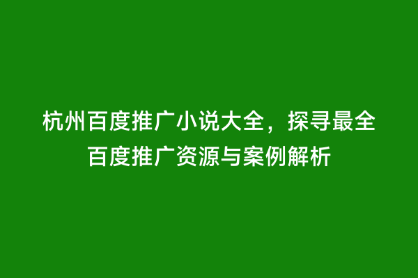 杭州百度推广小说大全，探寻最全百度推广资源与案例解析