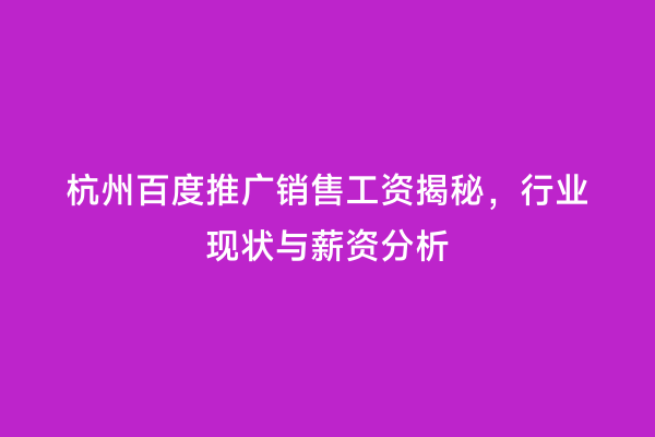 杭州百度推广销售工资揭秘，行业现状与薪资分析