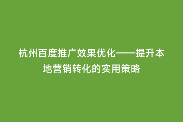 杭州百度推广效果优化——提升本地营销转化的实用策略