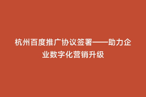 杭州百度推广协议签署——助力企业数字化营销升级
