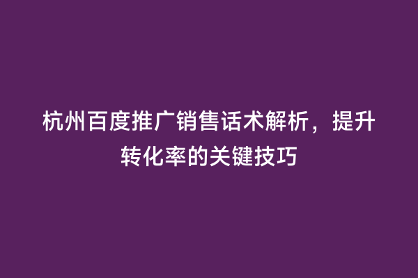杭州百度推广销售话术解析，提升转化率的关键技巧