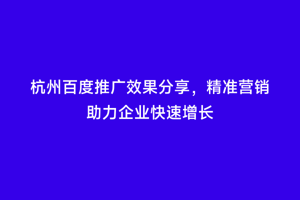 杭州百度推广效果分享，精准营销助力企业快速增长
