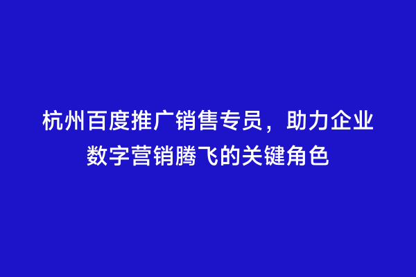 杭州百度推广销售专员，助力企业数字营销腾飞的关键角色