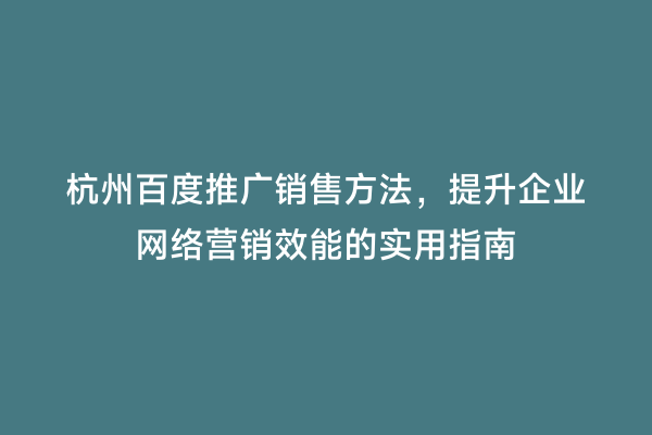 杭州百度推广销售方法，提升企业网络营销效能的实用指南
