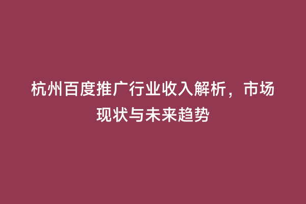 杭州百度推广行业收入解析，市场现状与未来趋势