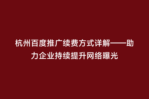 杭州百度推广续费方式详解——助力企业持续提升网络曝光