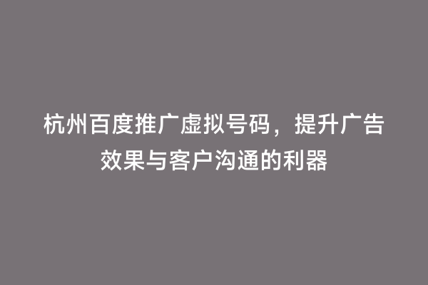 杭州百度推广虚拟号码，提升广告效果与客户沟通的利器