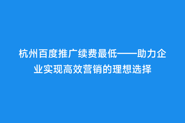 杭州百度推广续费最低——助力企业实现高效营销的理想选择