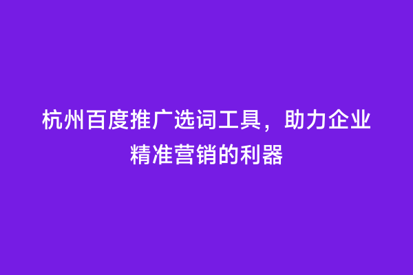 杭州百度推广选词工具，助力企业精准营销的利器
