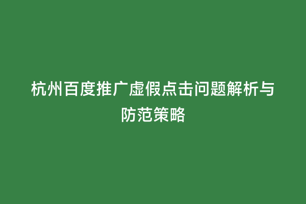 杭州百度推广虚假点击问题解析与防范策略