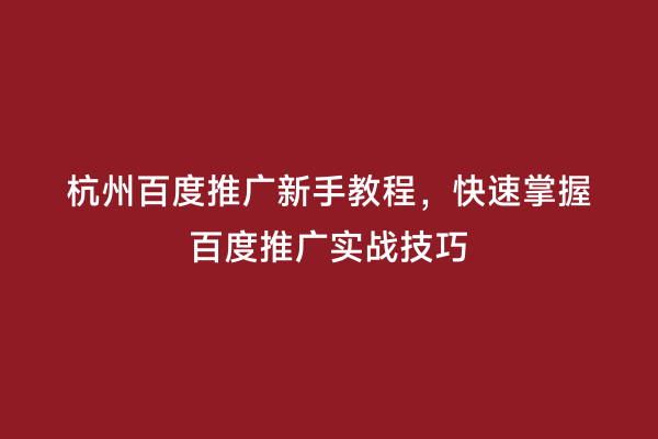 杭州百度推广新手教程，快速掌握百度推广实战技巧
