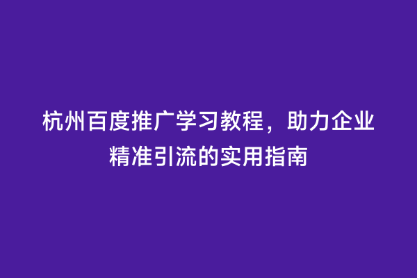 杭州百度推广学习教程，助力企业精准引流的实用指南