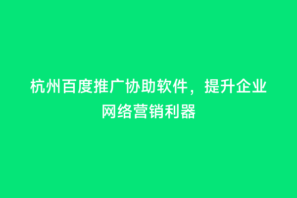 杭州百度推广协助软件，提升企业网络营销利器