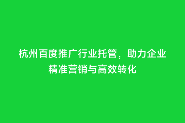 杭州百度推广行业托管，助力企业精准营销与高效转化