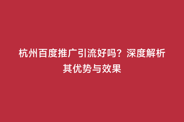杭州百度推广引流好吗？深度解析其优势与效果