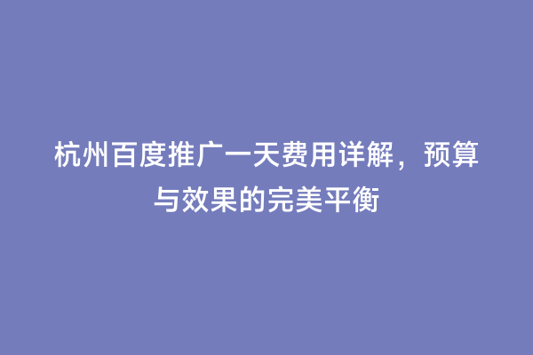 杭州百度推广一天费用详解，预算与效果的完美平衡