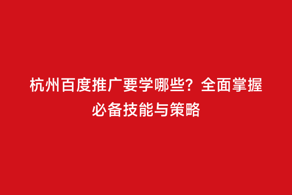 杭州百度推广要学哪些？全面掌握必备技能与策略