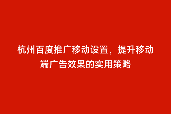 杭州百度推广移动设置，提升移动端广告效果的实用策略