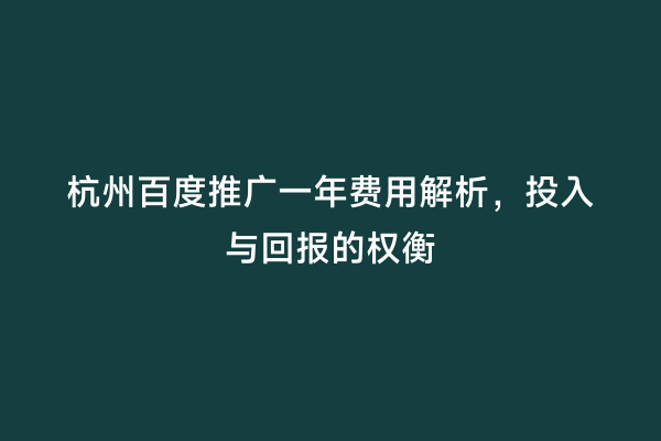 杭州百度推广一年费用解析，投入与回报的权衡