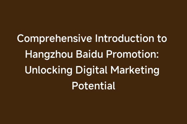 Comprehensive Introduction to Hangzhou Baidu Promotion: Unlocking Digital Marketing Potential